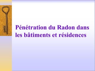 Pénétration du Radon dans
les bâtiments et résidences
 