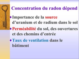 Concentration du radon dépend
♦Importance de la source
d’uranium et de radium dans le sol
♦Perméabilité du sol, des ouvertures
et des chemins d’entrée
♦Taux de ventilation dans le
bâtiment
 