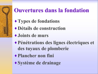 Ouvertures dans la fondation
♦Types de fondations
♦Détails de construction
♦Joints de murs
♦Pénétrations des lignes électriques et
des tuyaux de plomberie
♦Plancher non fini
♦Système de drainage
 
