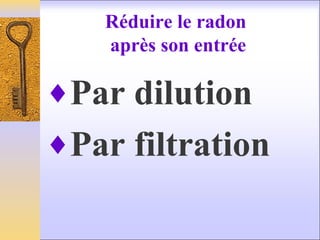 Réduire le radon
après son entrée
♦Par dilution
♦Par filtration
 