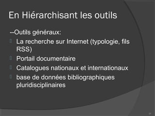 En Hiérarchisant les outils
--Outils généraux:
 La recherche sur Internet (typologie, fils
RSS)
 Portail documentaire
 Catalogues nationaux et internationaux
 base de données bibliographiques
pluridisciplinaires
37
 