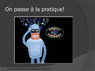 On passe à la pratique!
41Source: http://www.flickr.com/photos/libraryman/119693755/
 