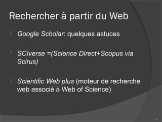 Rechercher à partir du Web
 Google Scholar: quelques astuces
 SCIverse =(Science Direct+Scopus via
Scirus)
 Scientific Web plus (moteur de recherche
web associé à Web of Science)
43
 