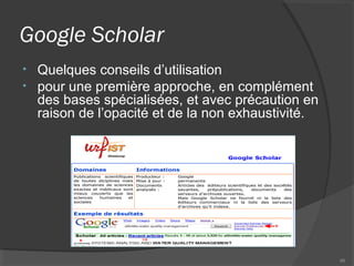Google Scholar
• Quelques conseils d’utilisation
• pour une première approche, en complément
des bases spécialisées, et avec précaution en
raison de l’opacité et de la non exhaustivité.
46
 