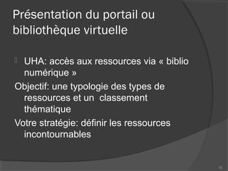 Présentation du portail ou
bibliothèque virtuelle
 UHA: accès aux ressources via « biblio
numérique »
Objectif: une typologie des types de
ressources et un classement
thématique
Votre stratégie: définir les ressources
incontournables
52
 
