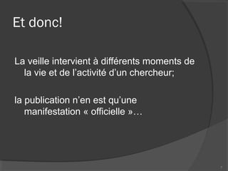 Et donc!
La veille intervient à différents moments de
la vie et de l’activité d’un chercheur;
la publication n’en est qu’une
manifestation « officielle »…
7
 