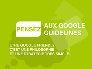 PENSEZ
AUX GOOGLE
GUIDELINES
ETRE GOOGLE FRIENDLY
C’EST UNE PHILOSOPHIE
ET UNE STRATEGIE TRES SIMPLE….
 