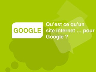 GOOGLE
Qu’est ce qu’un
site internet … pour
Google ?
 