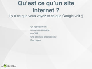il y a ce que vous voyez et ce que Google voit ;)
Qu’est ce qu’un site
internet ?
Un hebergement
un nom de domaine
un CMS
Une structure arborescente
Des pages
 