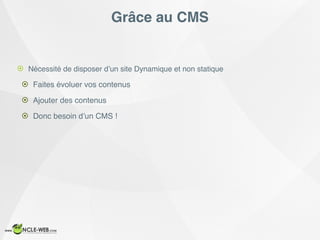 Grâce au CMS
! Nécessité de disposer d’un site Dynamique et non statique
! Faites évoluer vos contenus
! Ajouter des contenus
! Donc besoin d’un CMS !
 