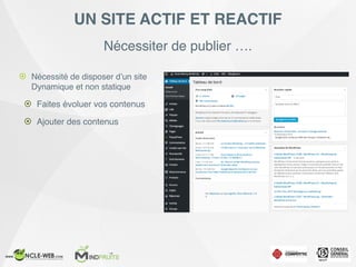 Nécessiter de publier ….
UN SITE ACTIF ET REACTIF
! Nécessité de disposer d’un site
Dynamique et non statique
! Faites évoluer vos contenus
! Ajouter des contenus
 