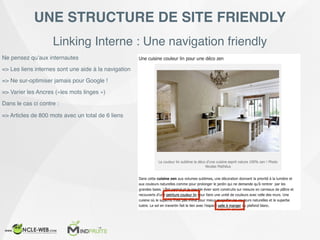 Linking Interne : Une navigation friendly
UNE STRUCTURE DE SITE FRIENDLY
Ne pensez qu’aux internautes
=> Les liens internes sont une aide à la navigation
=> Ne sur-optimiser jamais pour Google !
=> Varier les Ancres («les mots linges »)
Dans le cas ci contre :
=> Articles de 800 mots avec un total de 6 liens
 