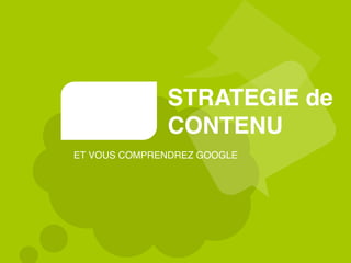 STRATEGIE de
CONTENU
ET VOUS COMPRENDREZ GOOGLE
 