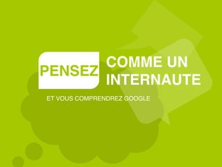 PENSEZ
COMME UN
INTERNAUTE
ET VOUS COMPRENDREZ GOOGLE
 