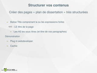 Créer des pages « plan de dissertation » très structurées
Structurer vos contenus
– Balise Title comprenant la ou les expressions fortes
•H1 : LE titre de la page
– Les H2 les sous titres (et titre de vos paragraphes)
Démonstration
– Plug in webdeveloper
– Cache:
 