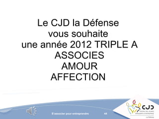 Le CJD la Défense  vous souhaite  une année 2012 TRIPLE A ASSOCIES AMOUR AFFECTION  S’associer pour entreprendre 