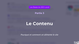 Le Contenu
Les Bases du SEO Local
Partie 3
Pourquoi et comment on alimente le site
 