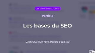 Les bases du SEO
Les Bases du SEO Local
Partie 2
Quelle direction faire prendre à son site
 