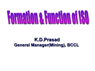 K.D.Prasad General Manager(Mining), BCCL  Formation & Function of ISO 