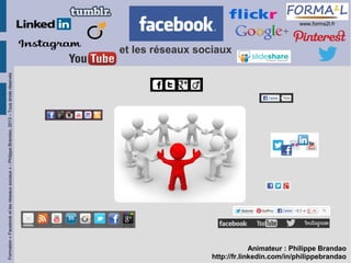 www.forma2l.fr

Formation « Facebook et les réseaux sociaux » - Philippe Brandao, 2013 – Tous droits réservés

et les réseaux sociaux

Philippe Brandao pour Forma²L

Animateur : Philippe Brandao
http://fr.linkedin.com/in/philippebrandao

 