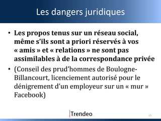 Les dangers juridiques

• Les propos tenus sur un réseau social,
  même s’ils sont a priori réservés à vos
  « amis » et «...