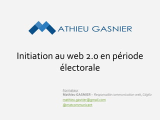 Initiation au web 2.0 en période
électorale
Formateur
Mathieu GASNIER – Responsable communication web,Cdg60
mathieu.gasnier@gmail.com
@matcommunicant
 