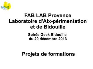 FAB LAB Provence
Laboratoire d'Aix-périmentation
et de Bidouille
Soirée Geek Bidouille
du 20 décembre 2013

Projets de formations

 