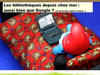 Les bibliothèques depuis chez moi : aussi bien que Google ?  (et peut-être même mieux…) 