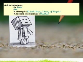 Autres catalogues  - Le   Sudoc -  BNF   - A l’étranger :  British Library ,  Library of Congress  - A l’échelle internationale :  Worldcat 