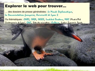 Explorer le web pour trouver… …  des dossiers de presse généralistes :  Le Monde Diplomatique ,  La Documentation française ,  Université de Lyon 2 Ou thématiques :  CNRS ,  INRA ,  INSEE ,  Institut Pasteur ,  MAC   (Musée d’Art Contemporain de Lyon) ,  CNC ,  Sites des ministères :  Culture ,  Justice, Economie, Sports, … 