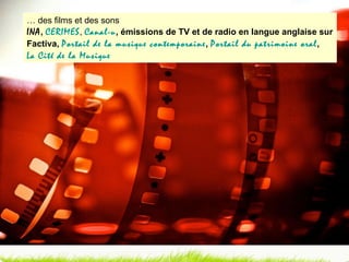 …  des films et des sons INA ,  CERIMES ,  Canal-u , émissions de TV et de radio en langue anglaise sur Factiva,  Portail de la musique contemporaine ,  Portail du patrimoine oral ,  La Cité de la Musique 