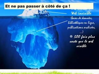Et ne pas passer à côté de ça ! Web visible /  Web invisible  (bases de données, bibliothèques en ligne, publications archivées,…)     500 fois plus vaste que le web visible 