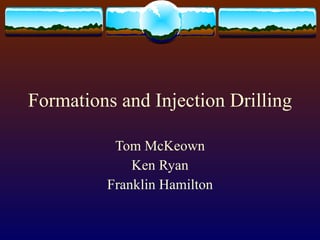 Formations and Injection Drilling Tom McKeown Ken Ryan Franklin Hamilton 