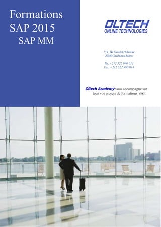 Formations
SAP 2015
SAP MM
159, BdYacoubElMansour
20380CasablancaMaroc
Tél. +212 522 990 013
Fax. +212 522 990 014
Oltech Academy vous accompagne sur
tous vos projets de formations SAP.
 