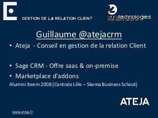 Guillaume @atejacrm
• Ateja - Conseil en gestion de la relation Client
• Sage CRM - Offre saas & on-premise
• Marketplace d’addons
Alumini Iteem 2008 (Centrale Lille – Skema Business School)
www.ateja.fr
 