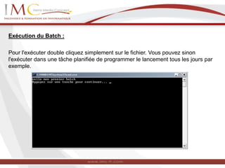 Exécution du Batch :
Pour l'exécuter double cliquez simplement sur le fichier. Vous pouvez sinon
l'exécuter dans une tâche planifiée de programmer le lancement tous les jours par
exemple.
 