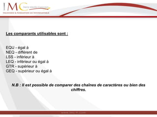 Les comparants utilisables sont :
EQU - égal à
NEQ - différent de
LSS - inférieur à
LEQ - inférieur ou égal à
GTR - supérieur à
GEQ - supérieur ou égal à
N.B : Il est possible de comparer des chaînes de caractères ou bien des
chiffres.
 