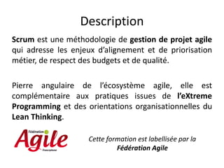 Description
Scrum est une méthodologie de gestion de projet agile
qui adresse les enjeux d’alignement et de priorisation
métier, de respect des budgets et de qualité.
Pierre angulaire de l’écosystème agile, elle est
complémentaire aux pratiques issues de l’eXtreme
Programming et des orientations organisationnelles du
Lean Thinking.
Cette formation est labellisée par la
Fédération Agile