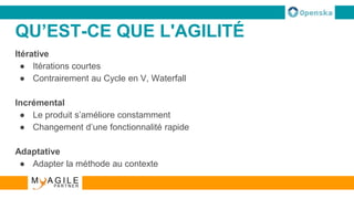 QU’EST-CE QUE L'AGILITÉ
Itérative
● Itérations courtes
● Contrairement au Cycle en V, Waterfall
Incrémental
● Le produit s’améliore constamment
● Changement d’une fonctionnalité rapide
Adaptative
● Adapter la méthode au contexte
 