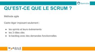 QU’EST-CE QUE LE SCRUM ?
Méthode agile
Cadre léger imposant seulement :
● les sprints et leurs évènements
● les 3 rôles clés
● le backlog avec des demandes fonctionnelles
 