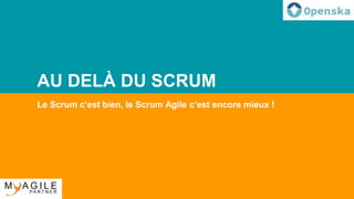 AU DELÀ DU SCRUM
Le Scrum c’est bien, le Scrum Agile c’est encore mieux !
 