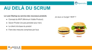 AU DELÀ DU SCRUM
Le Lean Startup au service des nouveaux produits
● Concept du MVP (Minimum Viable Product)
● Savoir Pivoter (ne pas persister pour rien)
● Le client à la base du produit
● Faire des mesures comprises par tous
Je veux un burger ! MVP ?
 