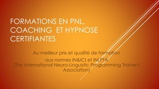 FORMATIONS EN PNL,
COACHING ET HYPNOSE
CERTIFIANTES
Au meilleur prix et qualité de formation
aux normes IN&ICI et INLPTA
(The International Neuro-Linguistic Programming Trainer's
Association)
 