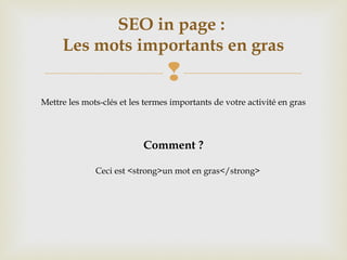 
SEO in page :
Les mots importants en gras
Mettre les mots-clés et les termes importants de votre activité en gras
Comment ?
    Ceci est <strong>un mot en gras</strong>
 