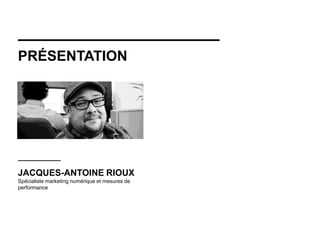 PRÉSENTATION
JACQUES-ANTOINE RIOUX
Spécialiste marketing numérique et mesures de
performance
 