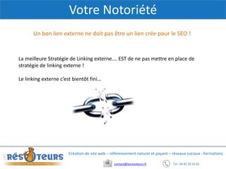 Tel : 04 42 20 16 82contact@lesresoteurs.fr
Création de site web – référencement naturel et payant – réseaux sociaux - formations
Votre Notoriété
Un bon lien externe ne doit pas être un lien crée pour le SEO !
La meilleure Stratégie de Linking externe…. EST de ne pas mettre en place de
stratégie de linking externe !
Le linking externe c’est bientôt fini…
 