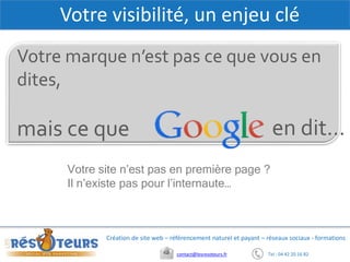Votre marque n’est pas ce que vous en
dites,
mais ce que
Tel : 04 42 20 16 82contact@lesresoteurs.fr
Création de site web – référencement naturel et payant – réseaux sociaux - formations
Votre visibilité, un enjeu clé
Votre site n’est pas en première page ?
Il n’existe pas pour l’internaute…
en dit…
 