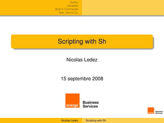 Syntax
           Variables
Built-in Commands
   Awk, Sed et Co.




  Scripting with Sh

         Nicolas Ledez


    15 septembre 2008




     Nicolas Ledez     Scripting with Sh
 