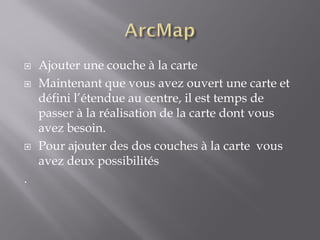  Ajouter une couche à la carte
 Maintenant que vous avez ouvert une carte et
défini l’étendue au centre, il est temps de
passer à la réalisation de la carte dont vous
avez besoin.
 Pour ajouter des dos couches à la carte vous
avez deux possibilités
.
 
