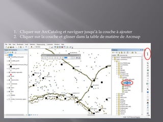 1
2
1. Cliquer sur ArcCatalog et naviguer jusqu’à la couche à ajouter
2. Cliquer sur la couche et glisser dans la table de matière de Arcmap
 